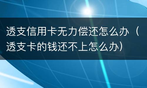 透支信用卡无力偿还怎么办（透支卡的钱还不上怎么办）