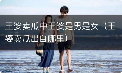 王婆卖瓜中王婆是男是女（王婆卖瓜出自哪里）