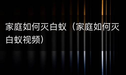 家庭如何灭白蚁（家庭如何灭白蚁视频）