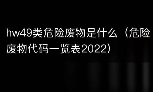 hw49类危险废物是什么（危险废物代码一览表2022）
