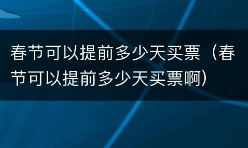 春节可以提前多少天买票（春节可以提前多少天买票啊）