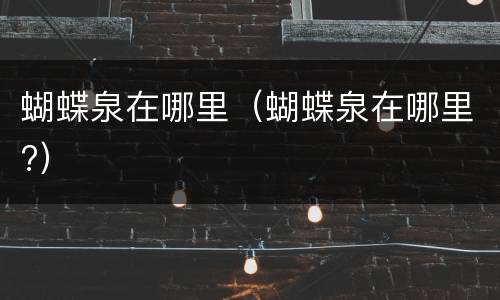 蝴蝶泉在哪里（蝴蝶泉在哪里?）