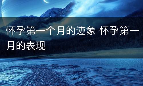怀孕第一个月的迹象 怀孕第一月的表现