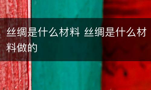 丝绸是什么材料 丝绸是什么材料做的