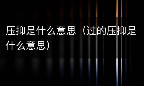 压抑是什么意思（过的压抑是什么意思）