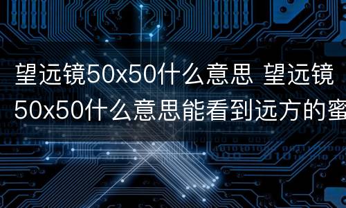 望远镜50x50什么意思 望远镜50x50什么意思能看到远方的蜜蜂吗?