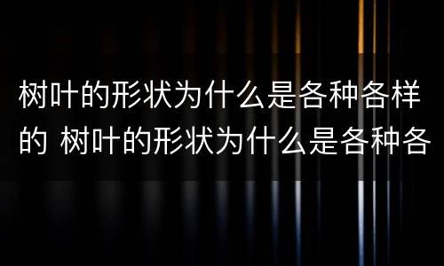 树叶的形状为什么是各种各样的 树叶的形状为什么是各种各样的写话