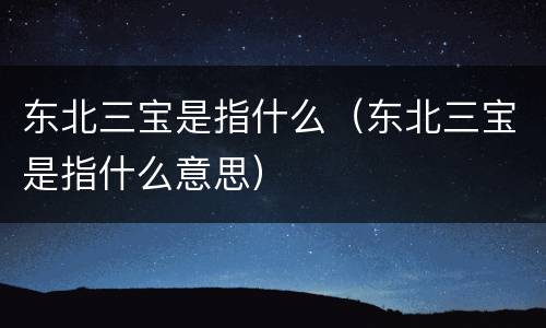 东北三宝是指什么（东北三宝是指什么意思）