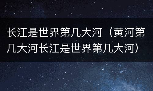 长江是世界第几大河（黄河第几大河长江是世界第几大河）