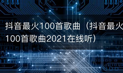 抖音最火100首歌曲（抖音最火100首歌曲2021在线听）