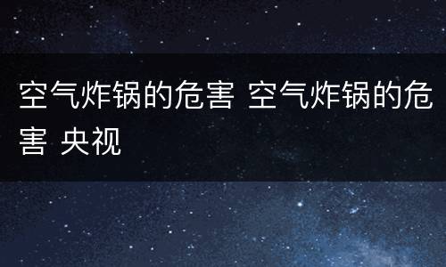 空气炸锅的危害 空气炸锅的危害 央视