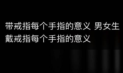 带戒指每个手指的意义 男女生戴戒指每个手指的意义