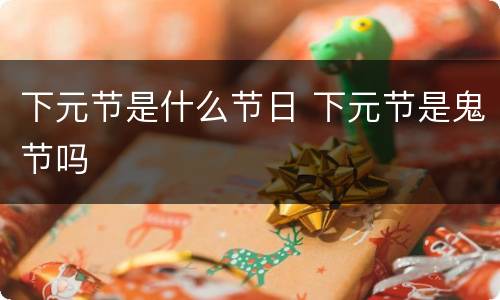 下元节是什么节日 下元节是鬼节吗