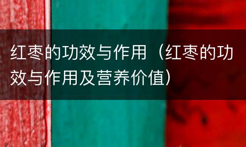 红枣的功效与作用（红枣的功效与作用及营养价值）