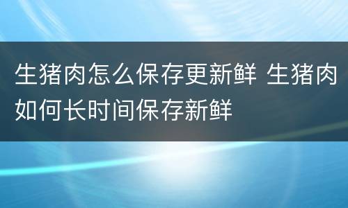 生猪肉怎么保存更新鲜 生猪肉如何长时间保存新鲜
