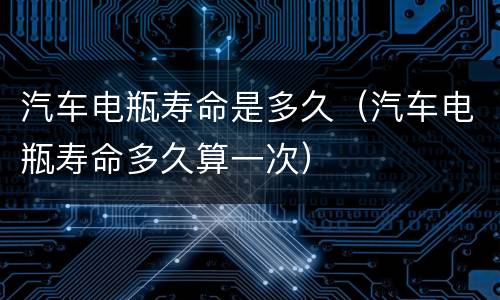 汽车电瓶寿命是多久（汽车电瓶寿命多久算一次）
