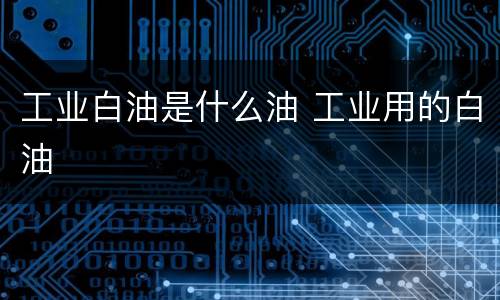 工业白油是什么油 工业用的白油