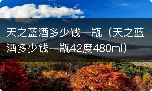 天之蓝酒多少钱一瓶（天之蓝酒多少钱一瓶42度480ml）