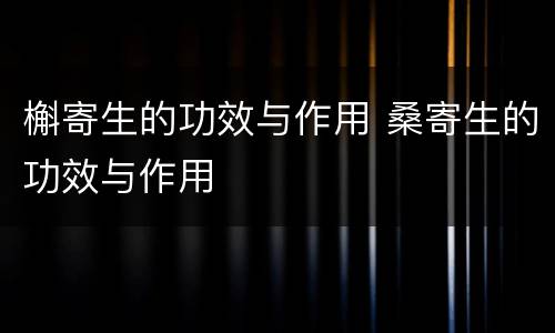 槲寄生的功效与作用 桑寄生的功效与作用