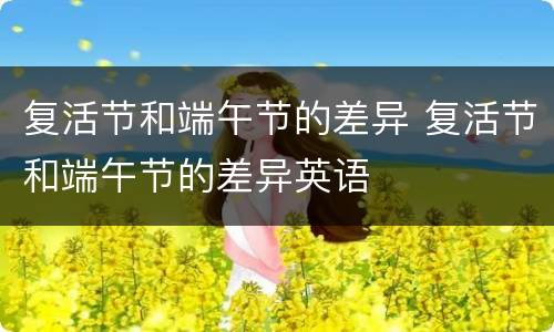复活节和端午节的差异 复活节和端午节的差异英语