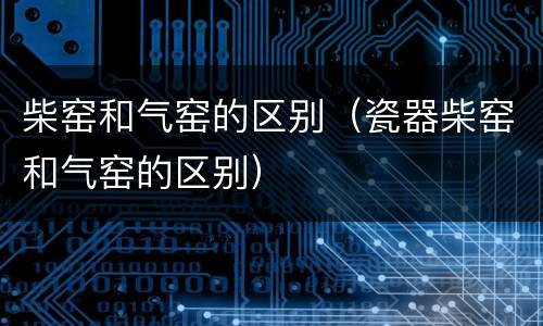 柴窑和气窑的区别（瓷器柴窑和气窑的区别）