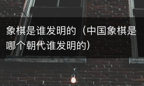 象棋是谁发明的（中国象棋是哪个朝代谁发明的）