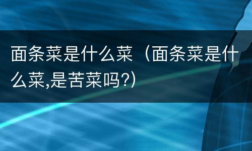 面条菜是什么菜（面条菜是什么菜,是苦菜吗?）