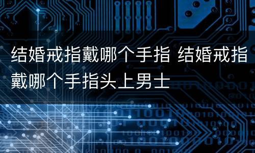 结婚戒指戴哪个手指 结婚戒指戴哪个手指头上男士