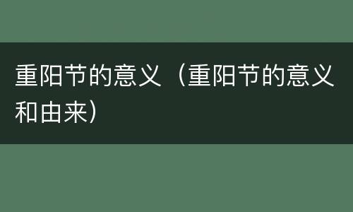 重阳节的意义（重阳节的意义和由来）