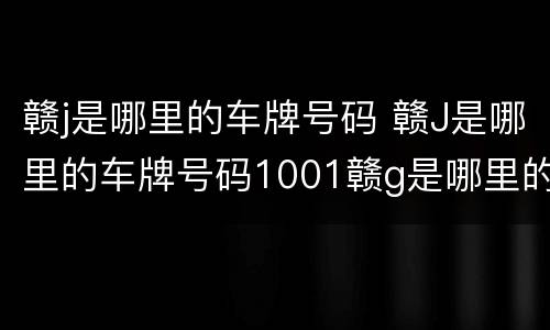赣j是哪里的车牌号码 赣J是哪里的车牌号码1001赣g是哪里的车牌号码