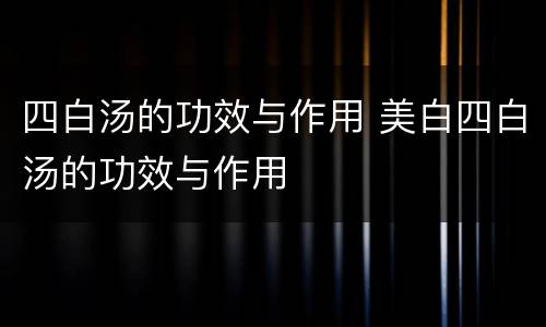 四白汤的功效与作用 美白四白汤的功效与作用
