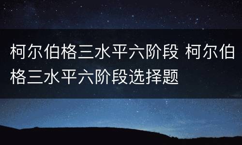 柯尔伯格三水平六阶段 柯尔伯格三水平六阶段选择题