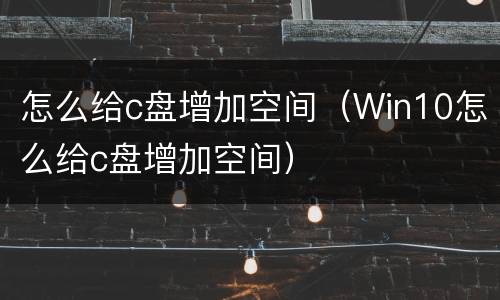 怎么给c盘增加空间（Win10怎么给c盘增加空间）