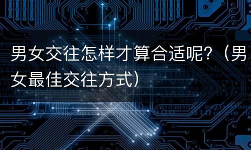 男女交往怎样才算合适呢?（男女最佳交往方式）