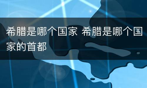 希腊是哪个国家 希腊是哪个国家的首都