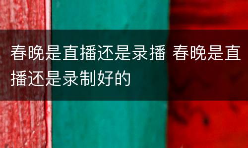 春晚是直播还是录播 春晚是直播还是录制好的