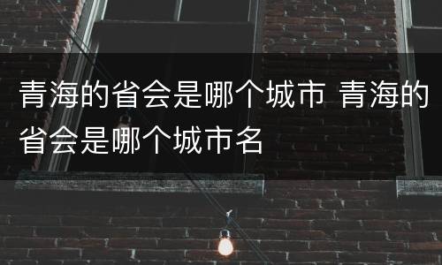 青海的省会是哪个城市 青海的省会是哪个城市名