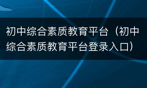 初中综合素质教育平台（初中综合素质教育平台登录入口）