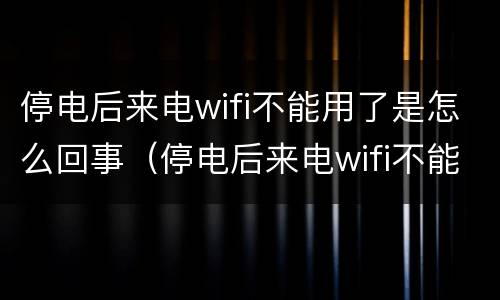 停电后来电wifi不能用了是怎么回事（停电后来电wifi不能用了是怎么回事,详细教程说明）