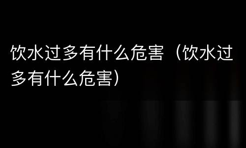 饮水过多有什么危害（饮水过多有什么危害）