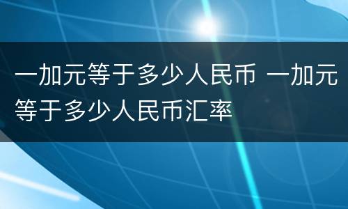 一加元等于多少人民币 一加元等于多少人民币汇率