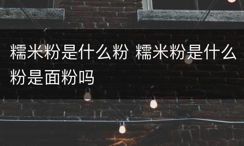 糯米粉是什么粉 糯米粉是什么粉是面粉吗