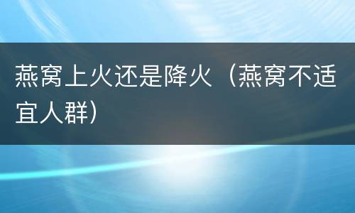 燕窝上火还是降火（燕窝不适宜人群）