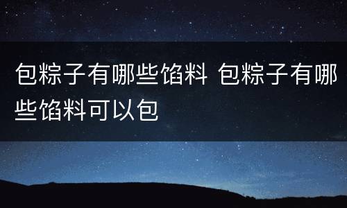 包粽子有哪些馅料 包粽子有哪些馅料可以包
