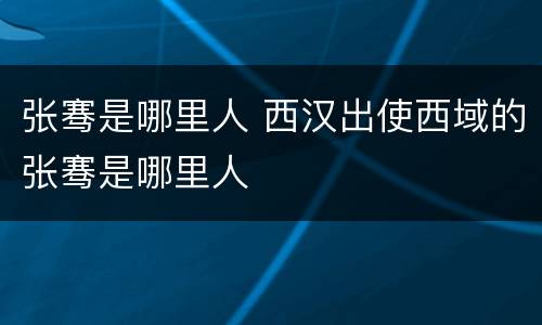 张骞是哪里人 西汉出使西域的张骞是哪里人