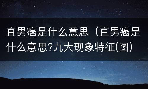 直男癌是什么意思（直男癌是什么意思?九大现象特征(图）
