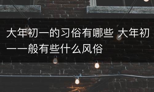 大年初一的习俗有哪些 大年初一一般有些什么风俗