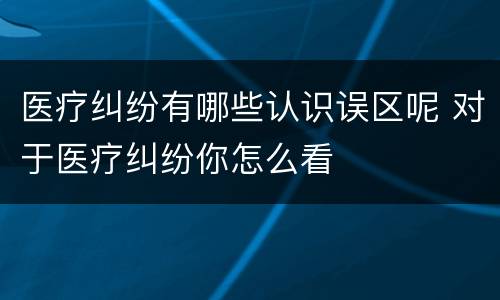 医疗纠纷有哪些认识误区呢 对于医疗纠纷你怎么看