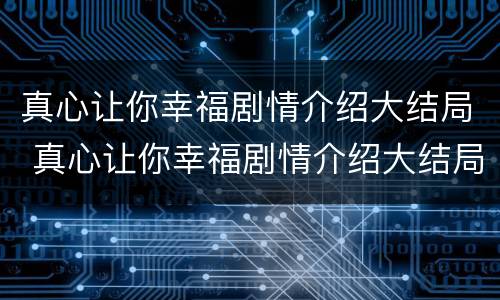 真心让你幸福剧情介绍大结局 真心让你幸福剧情介绍大结局是什么