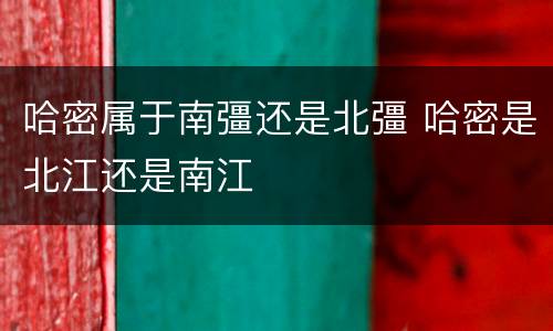 哈密属于南彊还是北彊 哈密是北江还是南江